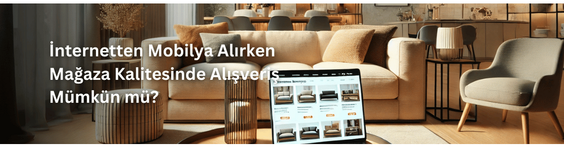 İnternetten Mobilya Alırken Mağaza Kalitesinde Alışveriş Mümkün mü? İnternetten Mobilya Alırken Mağaza Kalitesinde Alışveriş Mümkün mü?