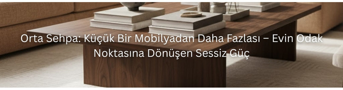 Orta Sehpa: Küçük Bir Mobilyadan Daha Fazlası – Evin Odak Noktasına Dönüşen Sessiz Güç Orta Sehpa: Küçük Bir Mobilyadan Daha Fazlası – Evin Odak Noktasına Dönüşen Sessiz Güç