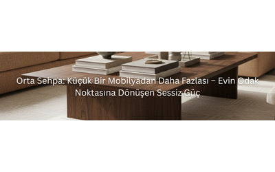 Orta Sehpa: Küçük Bir Mobilyadan Daha Fazlası – Evin Odak Noktasına Dönüşen Sessiz Güç