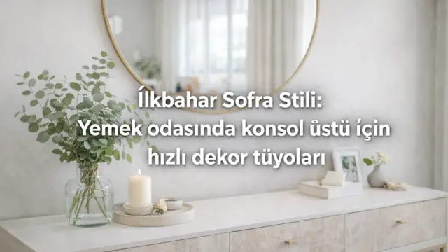 İlkbahar Sofra Stili: Yemek odasında konsol üstü için hızlı dekor tüyoları
