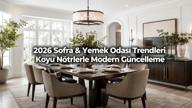 2026 Sofra & Yemek Odası Trendleri: koyu nötr paletler ile modern güncelleme