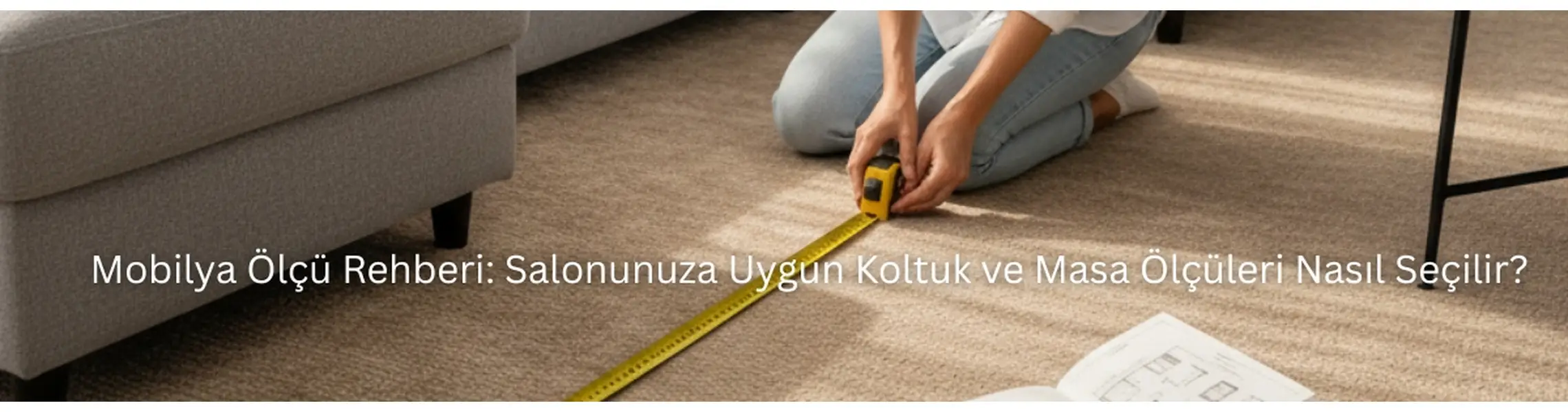 Mobilya Ölçü Rehberi: Salonunuza Uygun Koltuk ve Masa Ölçüleri Nasıl Seçilir?