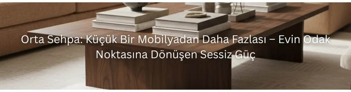 Orta Sehpa: Küçük Bir Mobilyadan Daha Fazlası – Evin Odak Noktasına Dönüşen Sessiz Güç Orta Sehpa: Küçük Bir Mobilyadan Daha Fazlası – Evin Odak Noktasına Dönüşen Sessiz Güç
